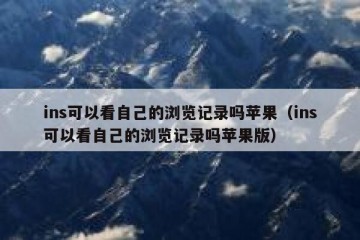 ins可以看自己的浏览记录吗苹果（ins可以看自己的浏览记录吗苹果版）