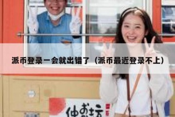 派币登录一会就出错了（派币最近登录不上）