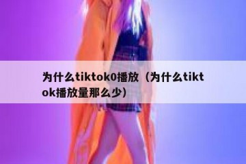 为什么tiktok0播放（为什么tiktok播放量那么少）