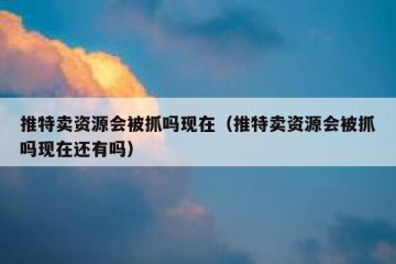 推特卖资源会被抓吗现在（推特卖资源会被抓吗现在还有吗）
