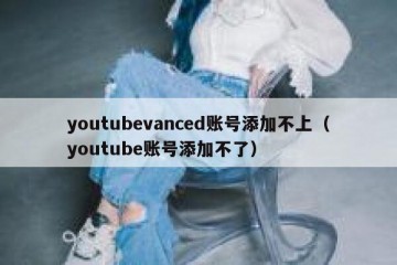 youtubevanced账号添加不上（youtube账号添加不了）