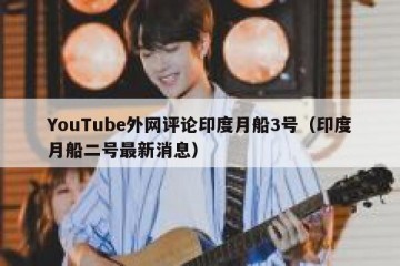 YouTube外网评论印度月船3号（印度月船二号最新消息）