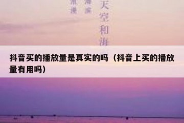 抖音买的播放量是真实的吗（抖音上买的播放量有用吗）