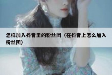 怎样加入抖音里的粉丝团（在抖音上怎么加入粉丝团）