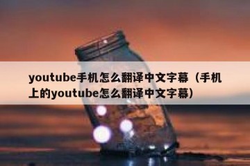 youtube手机怎么翻译中文字幕（手机上的youtube怎么翻译中文字幕）