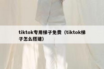 tiktok专用梯子免费（tiktok梯子怎么搭建）