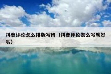 抖音评论怎么排版写诗（抖音评论怎么写就好呢）