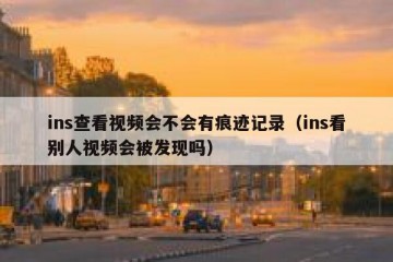 ins查看视频会不会有痕迹记录（ins看别人视频会被发现吗）