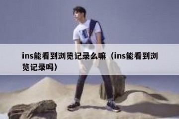 ins能看到浏览记录么嘛（ins能看到浏览记录吗）