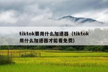 tiktok要用什么加速器（tiktok用什么加速器才能看免费）