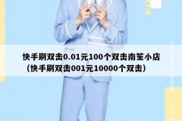 快手刷双击0.01元100个双击南笙小店（快手刷双击001元10000个双击）