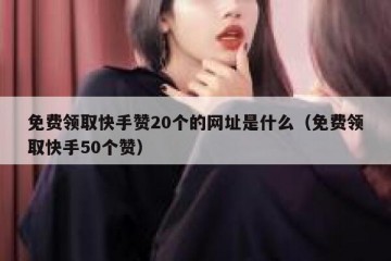 免费领取快手赞20个的网址是什么（免费领取快手50个赞）