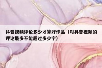 抖音视频评论多少才算好作品（对抖音视频的评论最多不能超过多少字）