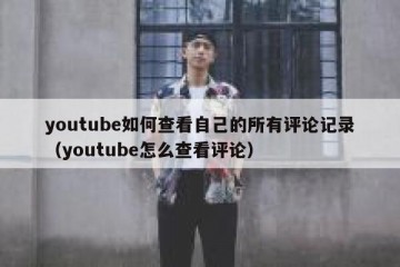 youtube如何查看自己的所有评论记录（youtube怎么查看评论）