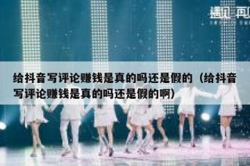 给抖音写评论赚钱是真的吗还是假的（给抖音写评论赚钱是真的吗还是假的啊）