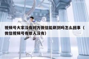 视频号大家没有对方微信能刷到吗怎么回事（微信视频号有些人没有）