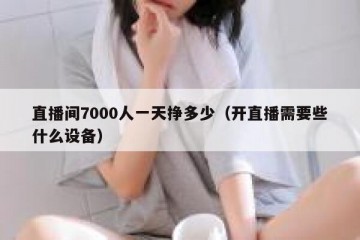 直播间7000人一天挣多少（开直播需要些什么设备）