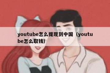youtube怎么提现到中国（youtube怎么取钱）