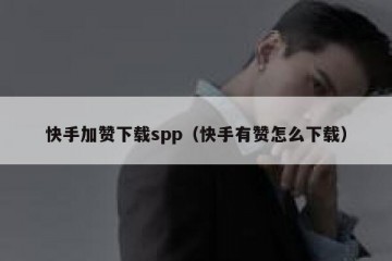 快手加赞下载spp（快手有赞怎么下载）