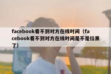 facebook看不到对方在线时间（facebook看不到对方在线时间是不是拉黑了）