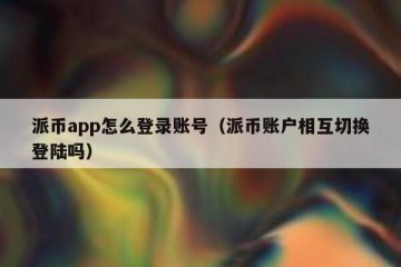 派币app怎么登录账号（派币账户相互切换登陆吗）