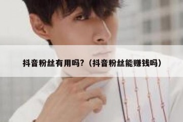 抖音粉丝有用吗?（抖音粉丝能赚钱吗）