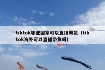 tiktok哪些国家可以直播带货（tiktok海外可以直播带货吗）