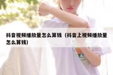 抖音视频播放量怎么算钱（抖音上视频播放量怎么算钱）