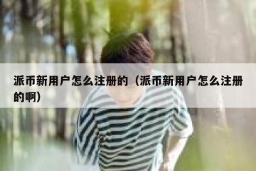派币新用户怎么注册的（派币新用户怎么注册的啊）