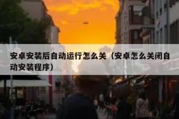 安卓安装后自动运行怎么关（安卓怎么关闭自动安装程序）