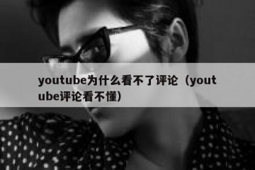 youtube为什么看不了评论（youtube评论看不懂）