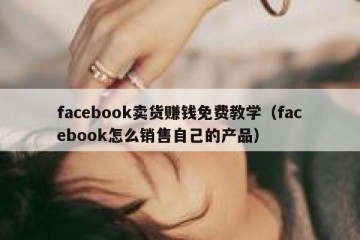 facebook卖货赚钱免费教学（facebook怎么销售自己的产品）