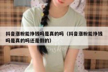 抖音涨粉能挣钱吗是真的吗（抖音涨粉能挣钱吗是真的吗还是假的）