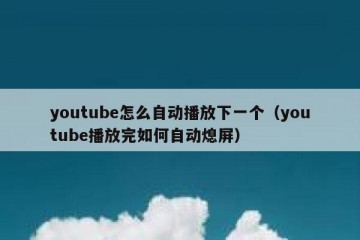 youtube怎么自动播放下一个（youtube播放完如何自动熄屏）