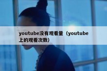 youtube没有观看量（youtube上的观看次数）