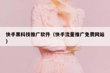 快手黑科技推广软件（快手流量推广免费网站）