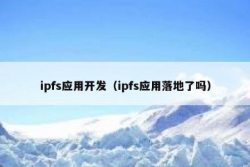 ipfs应用开发（ipfs应用落地了吗）