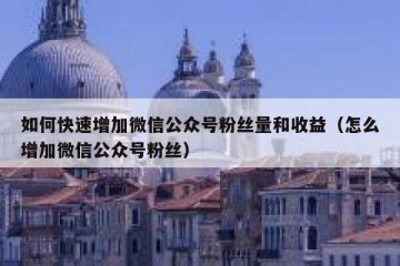 如何快速增加微信公众号粉丝量和收益（怎么增加微信公众号粉丝）