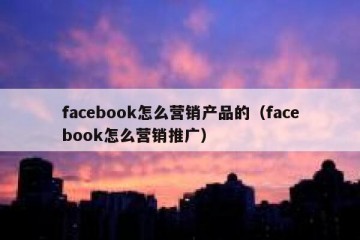 facebook怎么营销产品的（facebook怎么营销推广）