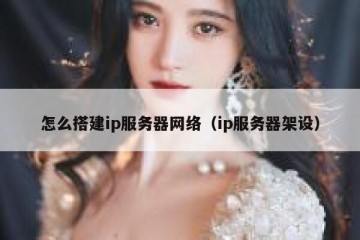 怎么搭建ip服务器网络（ip服务器架设）