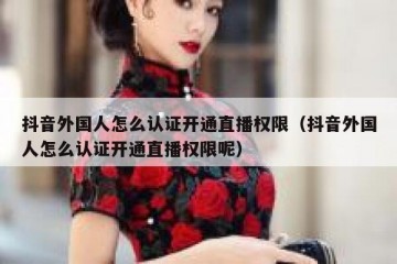 抖音外国人怎么认证开通直播权限（抖音外国人怎么认证开通直播权限呢）