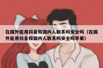在国外能用抖音和国内人联系吗安全吗（在国外能用抖音和国内人联系吗安全吗苹果）