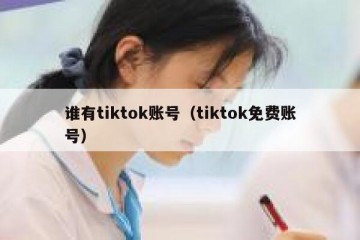 谁有tiktok账号（tiktok免费账号）