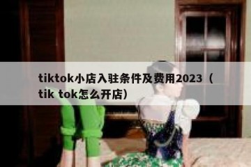 tiktok小店入驻条件及费用2023（tik tok怎么开店）