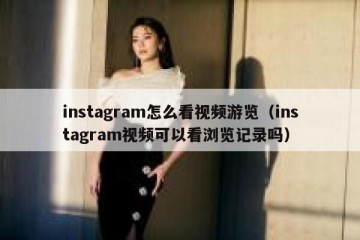 instagram怎么看视频游览（instagram视频可以看浏览记录吗）