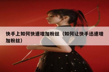 快手上如何快速增加粉丝（如何让快手迅速增加粉丝）