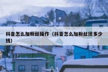 抖音怎么加粉丝操作（抖音怎么加粉丝团多少钱）