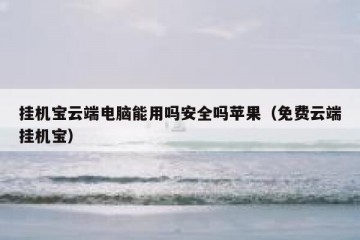 挂机宝云端电脑能用吗安全吗苹果（免费云端挂机宝）