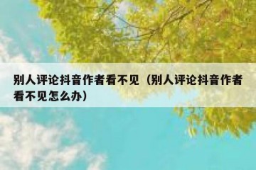 别人评论抖音作者看不见（别人评论抖音作者看不见怎么办）
