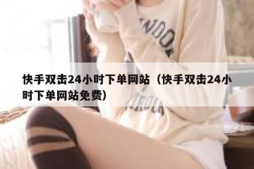 快手双击24小时下单网站（快手双击24小时下单网站免费）